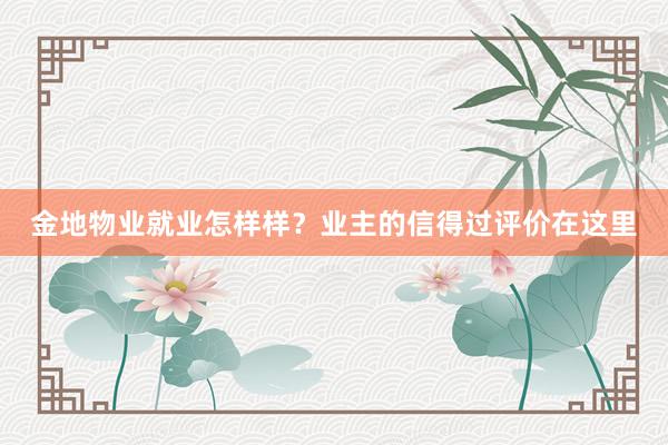 金地物业就业怎样样？业主的信得过评价在这里