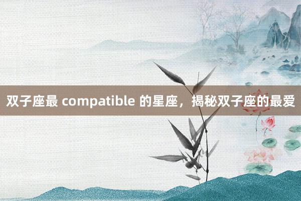双子座最 compatible 的星座，揭秘双子座的最爱