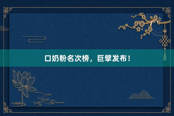 口奶粉名次榜，巨擘发布！