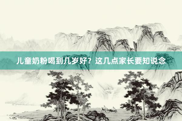 儿童奶粉喝到几岁好？这几点家长要知说念