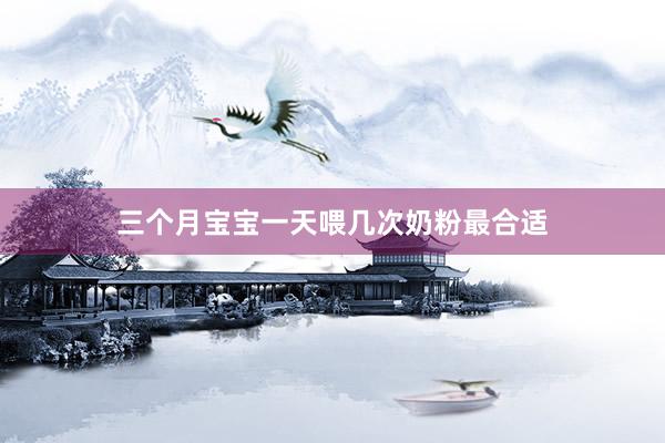 三个月宝宝一天喂几次奶粉最合适