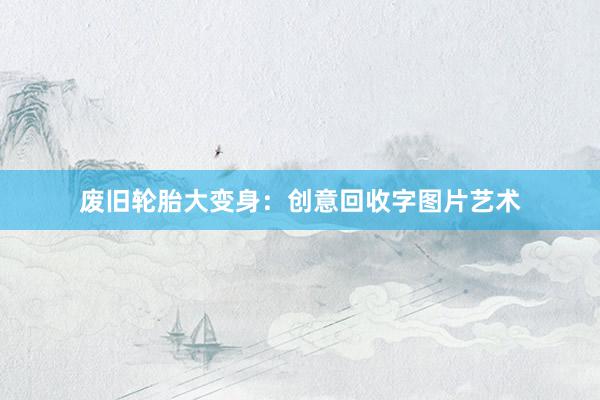 废旧轮胎大变身：创意回收字图片艺术