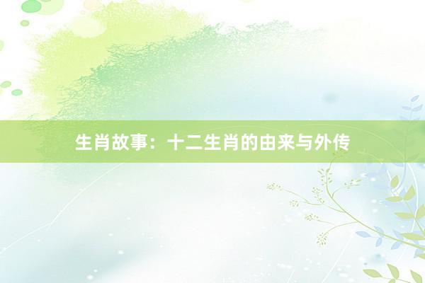 生肖故事：十二生肖的由来与外传