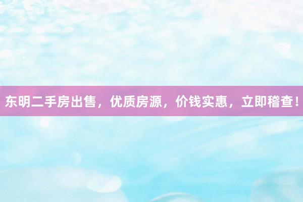 东明二手房出售，优质房源，价钱实惠，立即稽查！
