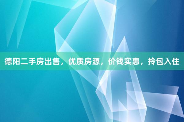德阳二手房出售，优质房源，价钱实惠，拎包入住