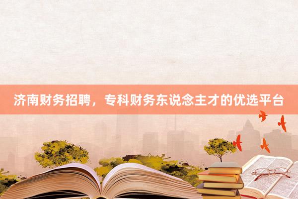 济南财务招聘，专科财务东说念主才的优选平台