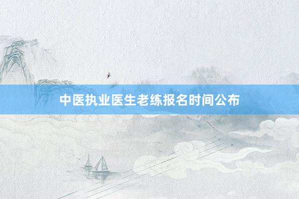 中医执业医生老练报名时间公布