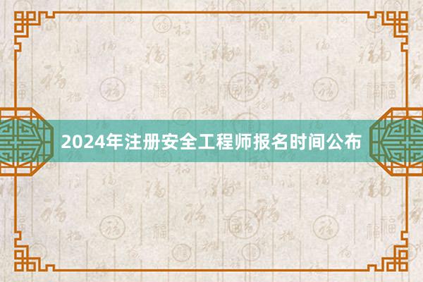 2024年注册安全工程师报名时间公布