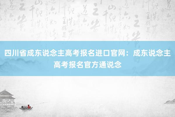 四川省成东说念主高考报名进口官网：成东说念主高考报名官方通说念