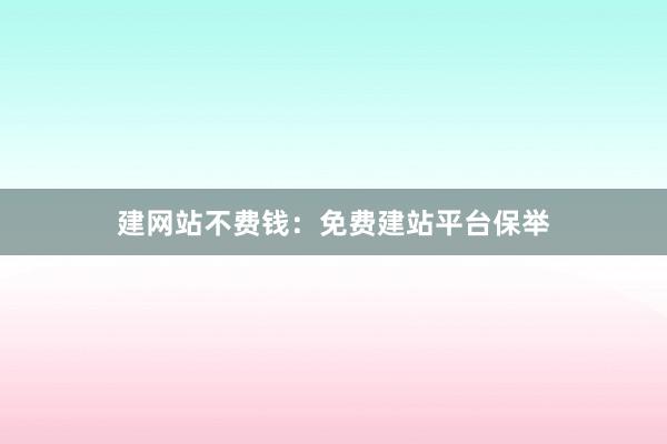 建网站不费钱：免费建站平台保举