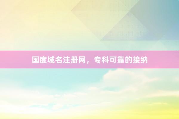 国度域名注册网，专科可靠的接纳