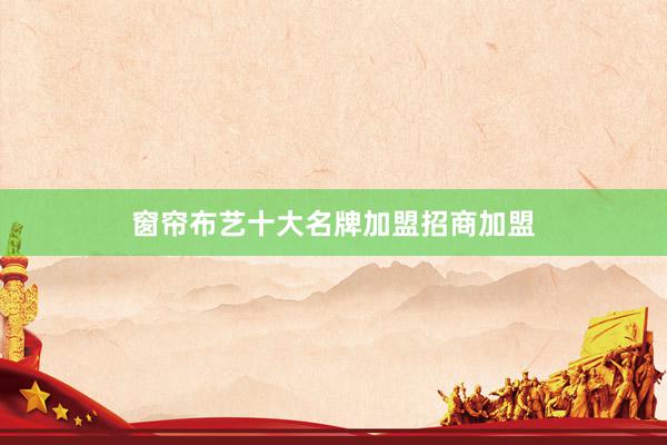 窗帘布艺十大名牌加盟招商加盟