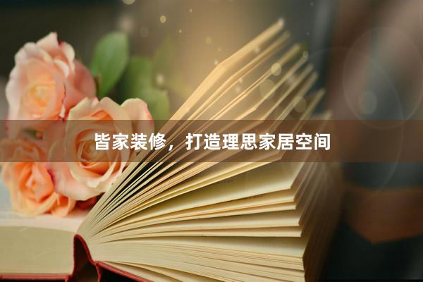 皆家装修，打造理思家居空间