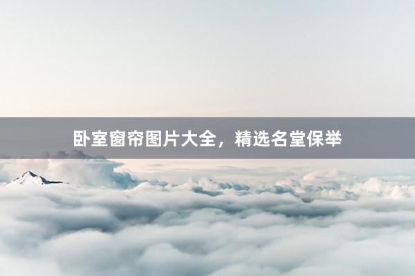 卧室窗帘图片大全，精选名堂保举