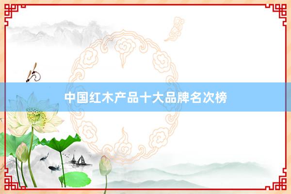 中国红木产品十大品牌名次榜