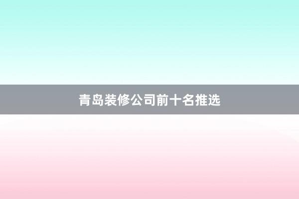 青岛装修公司前十名推选