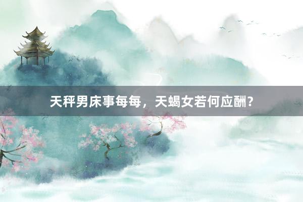 天秤男床事每每，天蝎女若何应酬？