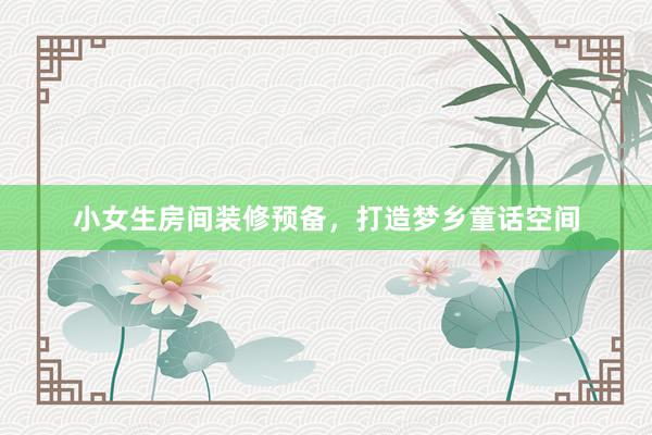 小女生房间装修预备，打造梦乡童话空间