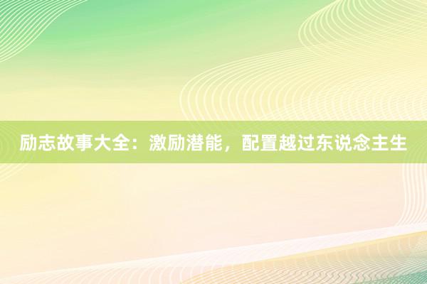 励志故事大全：激励潜能，配置越过东说念主生