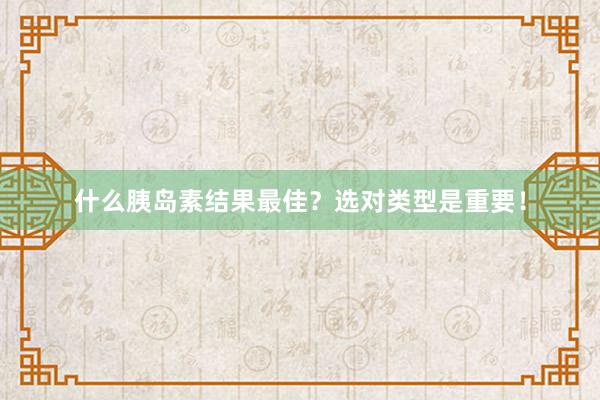 什么胰岛素结果最佳？选对类型是重要！