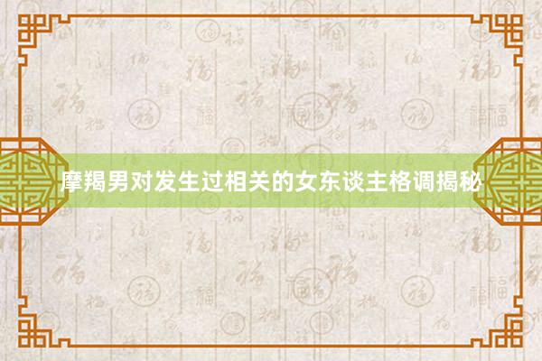 摩羯男对发生过相关的女东谈主格调揭秘