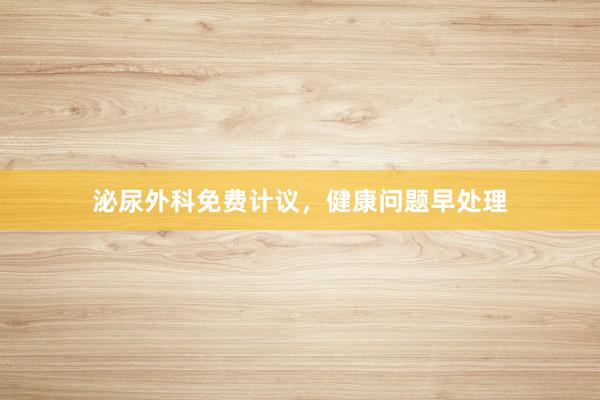 泌尿外科免费计议，健康问题早处理